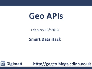 Geo APIs
February 16th 2013
Smart Data Hack
http://gogeo.blogs.edina.ac.uk
 