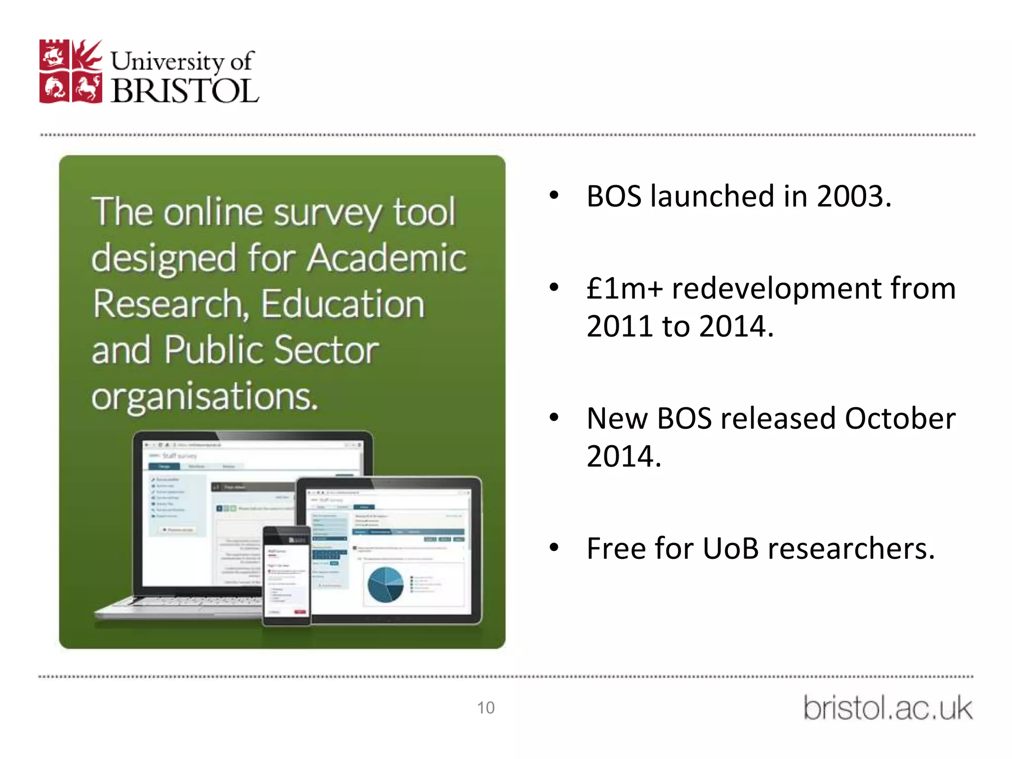 10
• BOS launched in 2003.
• £1m+ redevelopment from
2011 to 2014.
• New BOS released October
2014.
• Free for UoB researchers.
 