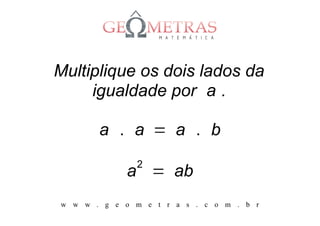 Multiplique os dois lados da
     igualdade por a .

       a . a = a . b
              2
            a = ab
w w w . g e o m e t r a s . c o m . b r
 