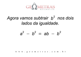 Agora vamos subtrair b 2 nos dois
       lados da igualdade.
         2        2                   2
       a − b = ab − b


    w w w . g e o m e t r a s . c o m . b r
 