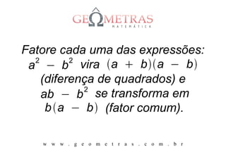 Fatore cada uma das expressões:
  2       2
 a − b vira a  ba − b
    (diferença de quadrados) e
            2
    ab − b se transforma em
     b a − b (fator comum).

   w w w . g e o m e t r a s . c o m . b r
 