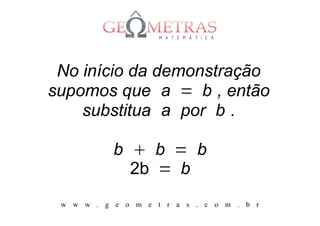 No início da demonstração
supomos que a = b , então
    substitua a por b .

           b  b = b
             2b = b
 w w w . g e o m e t r a s . c o m . b r
 