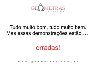 Tudo muito bom, tudo muito bem.
Mas essas demonstrações estão …

               erradas!
    w w w . g e o m e t r a s . c o m . b r
 