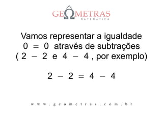 Vamos representar a igualdade
  0 = 0 através de subtrações
( 2 − 2 e 4 − 4 , por exemplo)

         2 − 2 = 4 − 4


   w w w . g e o m e t r a s . c o m . b r
 
