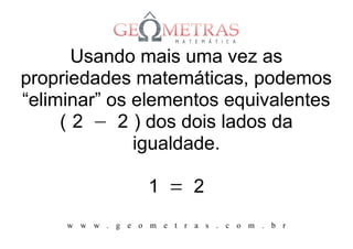 Usando mais uma vez as
propriedades matemáticas, podemos
“eliminar” os elementos equivalentes
     ( 2 − 2 ) dos dois lados da
              igualdade.

                   1 = 2
     w w w . g e o m e t r a s . c o m . b r
 