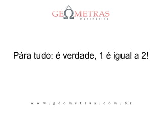 Pára tudo: é verdade, 1 é igual a 2!




    w w w . g e o m e t r a s . c o m . b r
 