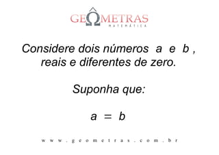 Considere dois números a e b ,
   reais e diferentes de zero.

           Suponha que:

                 a = b
   w w w . g e o m e t r a s . c o m . b r
 