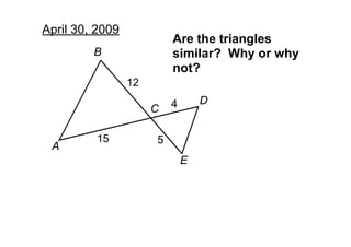 April 30, 2009
                          Are the triangles 
         B                similar?  Why or why 
                          not?
                 12
                                  D
                          4
                      C

         15           5
 A
                              E
 