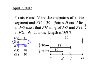 April 7, 2009

 Points F and G are the endpoints of a line 
 segment and FG = 30.  Points H and I lie 
                                             3
                         1
 on FG such that FH is      of FG and FI is      
                                             5
                         3
 of FG.  What is the length of HI ?
                                   30
 (A)   4
 (B)   8
                3.
                5 30         18
 (C)   10
                           10
                1.
 (D)   18       3 30
 (E)   20
                                            G
                       F       H        I
 