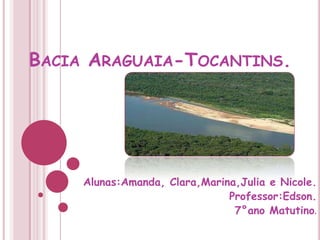 Bacia Araguaia-Tocantins.,[object Object],Alunas:Amanda, Clara,Marina,Julia e Nicole.,[object Object],Professor:Edson.,[object Object],7°ano Matutino.,[object Object]
