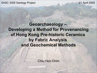 Geoarchaeology –  Developing a Method for Provenancing of Hong Kong Pre-historic Ceramics  by Fabric Analysis  and Geochemical Methods Chiu Hon Chim EASC 3305 Geology Project 21 April 2005 