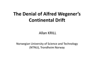The Denial of Alfred Wegener’s
      Continental Drift

                 Allan KRILL

 Norwegian University of Science and Technology
          (NTNU), Trondheim Norway
 