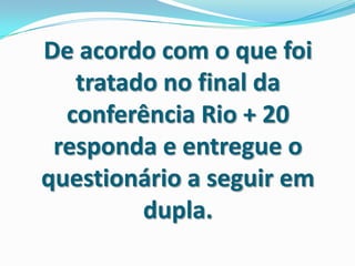 De acordo com o que foi
   tratado no final da
  conferência Rio + 20
 responda e entregue o
questionário a seguir em
         dupla.
 