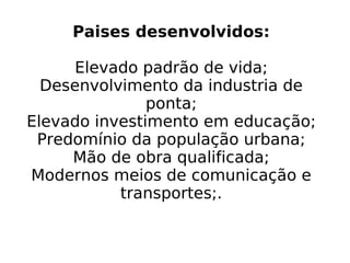 Paises desenvolvidos: Elevado padrão de vida; Desenvolvimento da industria de ponta; Elevado investimento em educação; Predomínio da população urbana; Mão de obra qualificada; Modernos meios de comunicação e transportes;. 