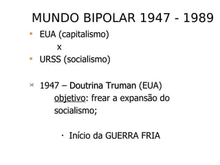MUNDO BIPOLAR 1947 - 1989 EUA (capitalismo) x URSS (socialismo) 1947 –  Doutrina Truman  (EUA) objetivo : frear a expansão do socialismo; Início da GUERRA FRIA 