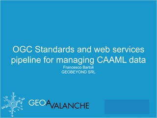 OGC Standards and web services
pipeline for managing CAAML data
Francesco Bartoli
GEOBEYOND SRL
 