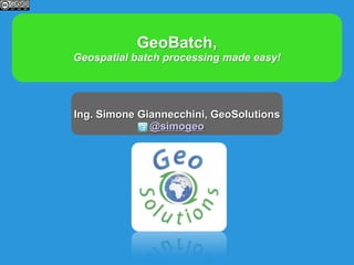 GeoBatch,
Geospatial batch processing made easy!




Ing. Simone Giannecchini, GeoSolutions
              @simogeo
 