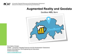 Augmented Reality and Geodata
Prof. Martin Christen
FHNW – University of Applied Sciences and Arts Northwestern Switzerland
School of Architecture, Civil Engineering and Geomatics
Institute Geomatics
martin.christen@fhnw.ch
GeoBeer #25, Bern
 
