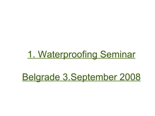 1. Waterproofing Seminar

Belgrade 3.September 2008
 