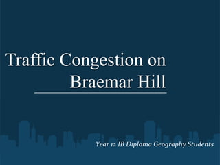 Traffic Congestion on
         Braemar Hill


           Year	
  12	
  IB	
  Diploma	
  Geography	
  Students
 