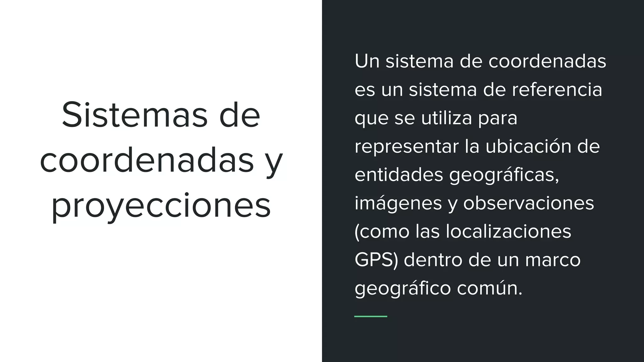 Un sistema de coordenadas
es un sistema de referencia
que se utiliza para
representar la ubicación de
entidades geográficas,
imágenes y observaciones
(como las localizaciones
GPS) dentro de un marco
geográfico común.
Sistemas de
coordenadas y
proyecciones
 
