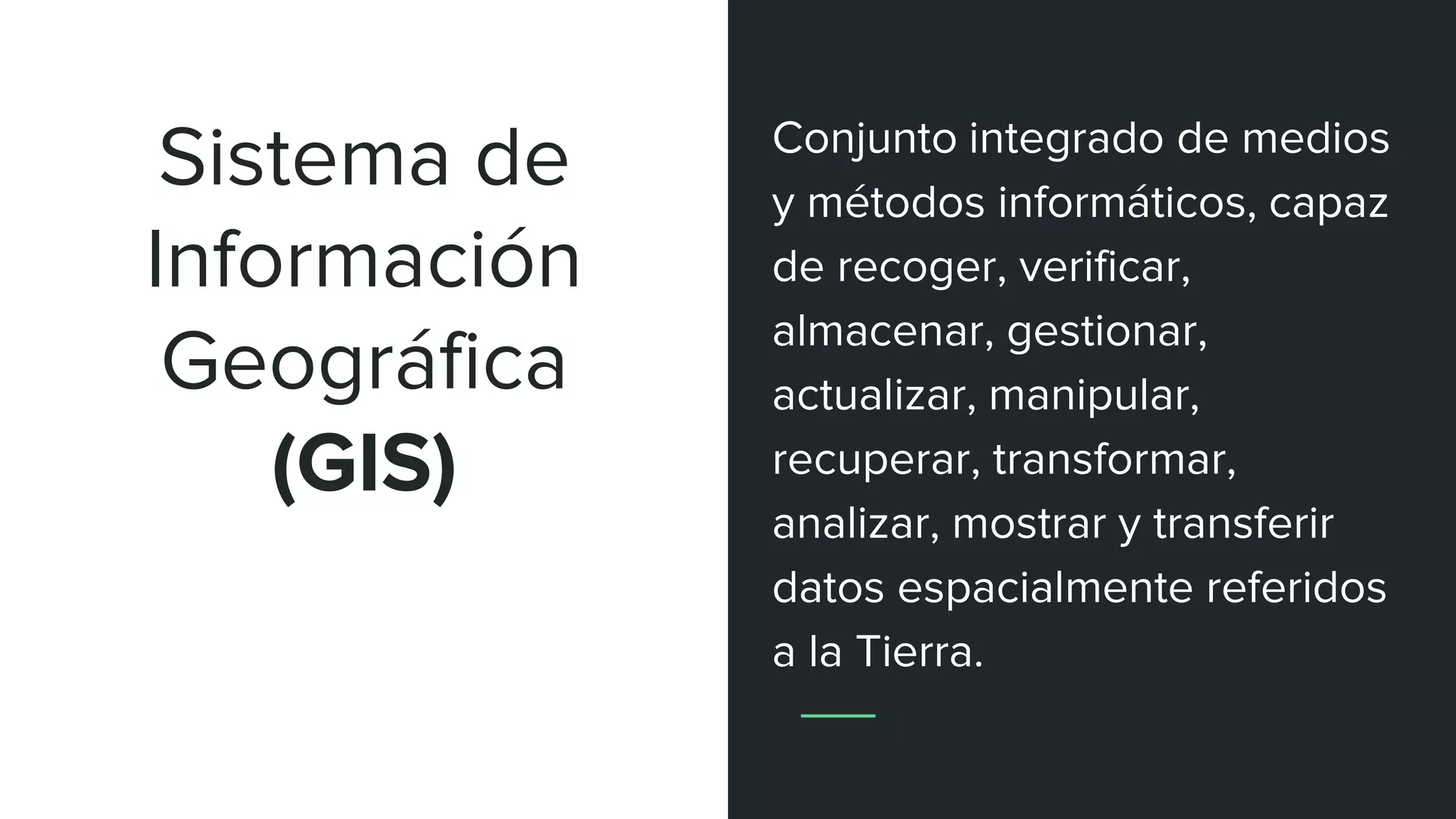 Sistema de
Información
Geográfica
(GIS)
Conjunto integrado de medios
y métodos informáticos, capaz
de recoger, verificar,
almacenar, gestionar,
actualizar, manipular,
recuperar, transformar,
analizar, mostrar y transferir
datos espacialmente referidos
a la Tierra.
 