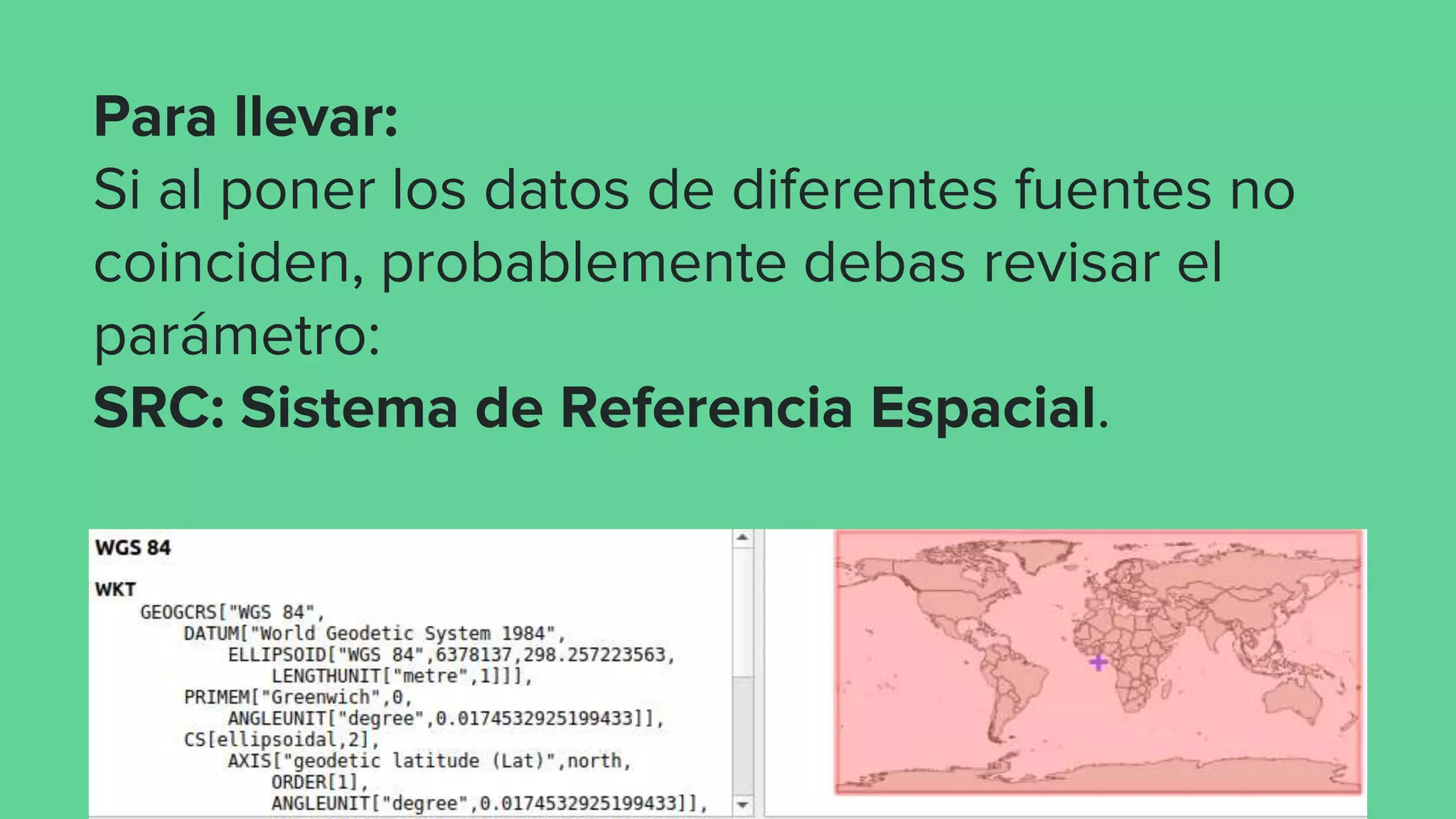 Para llevar:
Si al poner los datos de diferentes fuentes no
coinciden, probablemente debas revisar el
parámetro:
SRC: Sistema de Referencia Espacial.
 