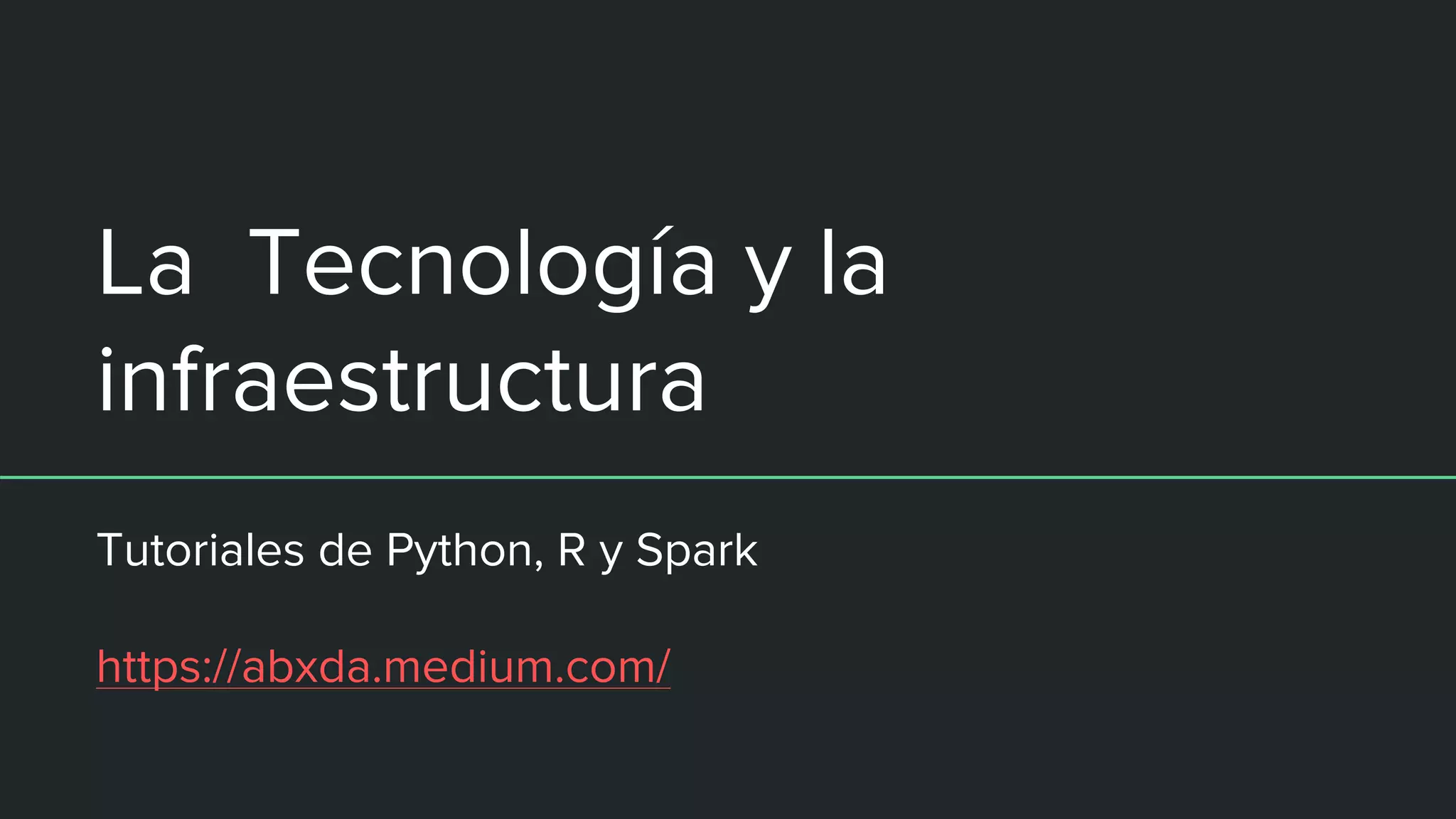 La Tecnología y la
infraestructura
Tutoriales de Python, R y Spark
https://abxda.medium.com/
 