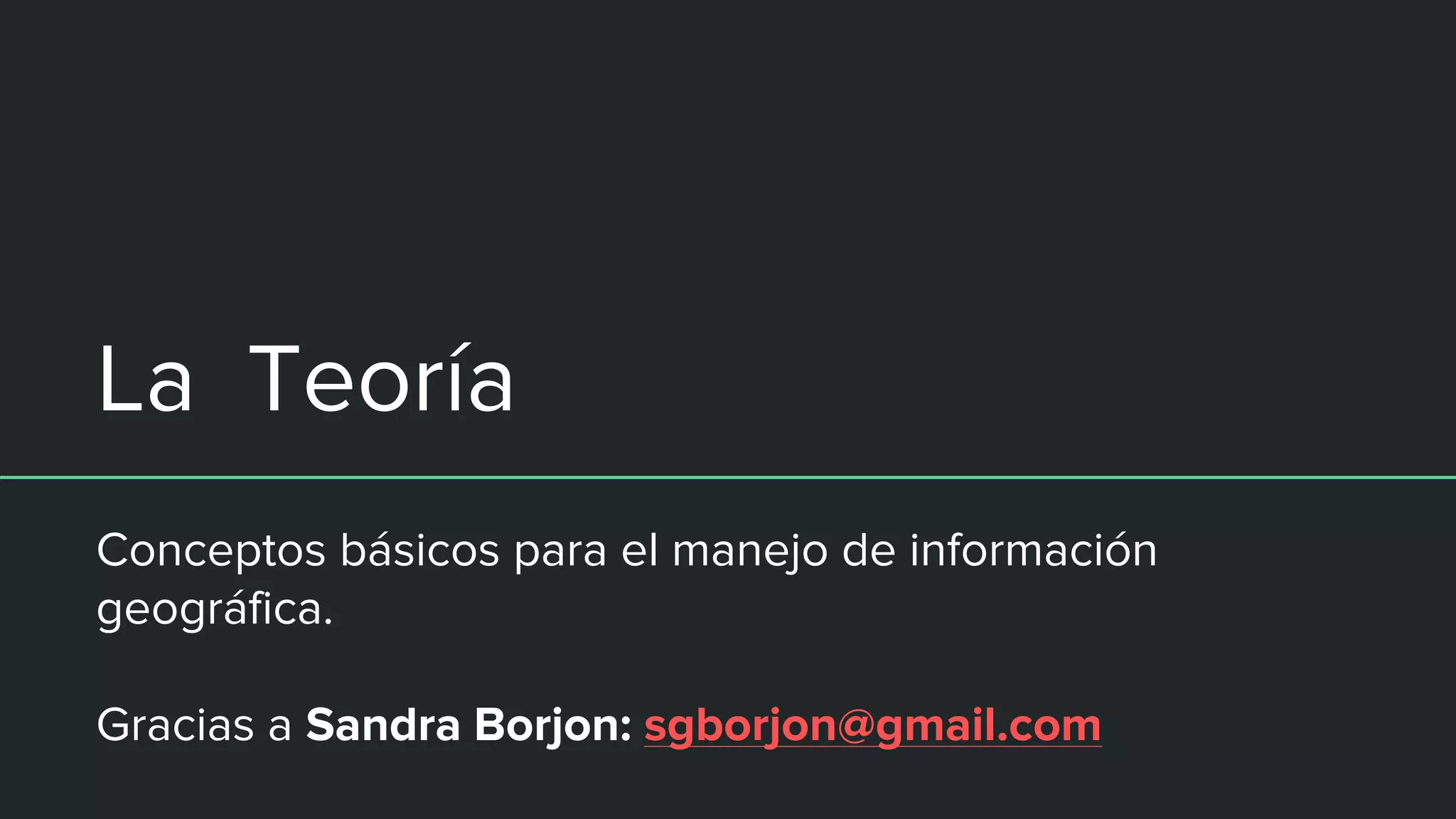 La Teoría
Conceptos básicos para el manejo de información
geográfica.
Gracias a Sandra Borjon: sgborjon@gmail.com
 