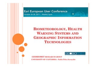 BIOMETEOROLOGY, HEALTH
    WARNING SYSTEMS AND
  GEOGRAPHIC INFORMATION
       TECHNOLOGIES


GEOBIOMET RESEARCH GROUP
UNIVERSITY OF CANTABRIA - Pablo Fdez-Arroyabe
 