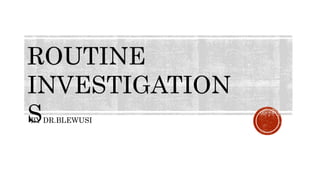 BY DR.BLEWUSI
ROUTINE
INVESTIGATION
S
 