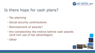 Is there hope for cash plans?
•  Tax planning
•  Social security contributions
•  Reinvestment of awards?
•  Are complexities the motive behind cash awards
(and non use of tax advantages)
•  Other
 