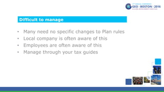 •  Many need no specific changes to Plan rules
•  Local company is often aware of this
•  Employees are often aware of this
•  Manage through your tax guides
Difficult to manage
 