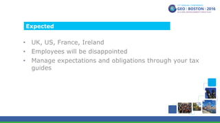 •  UK, US, France, Ireland
•  Employees will be disappointed
•  Manage expectations and obligations through your tax
guides
Expected
 