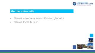 •  Shows company commitment globally
•  Shows local buy in
Go the extra mile
 