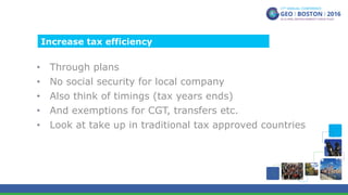 •  Through plans
•  No social security for local company
•  Also think of timings (tax years ends)
•  And exemptions for CGT, transfers etc.
•  Look at take up in traditional tax approved countries
Increase tax efficiency
 