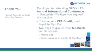 Thank You Thank you for attending GEO’s 17th
Annual International Conference
in Scottsdale. We hope you enjoyed
this session.
•  If you require CPE Credit, don’t
forget to Sign Out
•  Two ways to give us your feedback
on this session
o  Mobile app
o  Paper surveys available at the door
Special thanks to our Audio
Recording Sponsor
 