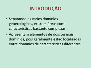 INTRODUÇÃO
• Separando os vários domínios
geoecológicos, existem áreas com
características bastante complexas.
• Apresentam elementos de dois ou mais
domínios, pois geralmente estão localizadas
entre domínios de características diferentes.
 