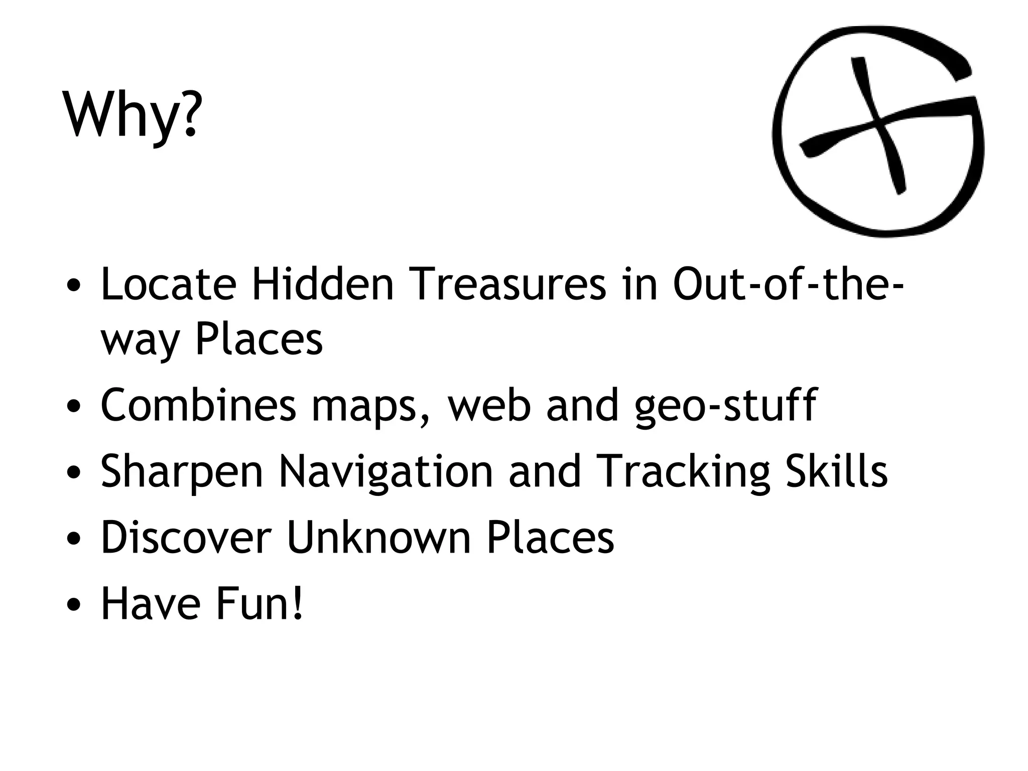 Why? Locate Hidden Treasures in Out-of-the-way Places Combines maps, web and geo-stuff Sharpen Navigation and Tracking Skills Discover Unknown Places Have Fun!