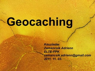 Geocaching Készítette:  Zemancsik Adrienn ELTE-PPK [email_address] 2011. 11. 03. 