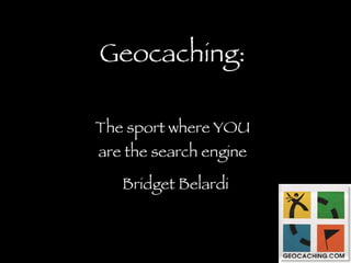 Geocaching: The sport where YOU are the search engine Bridget Belardi 