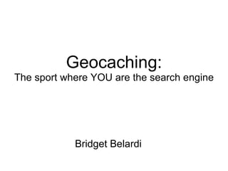 Geocaching: The sport where YOU are the search engine Bridget Belardi 