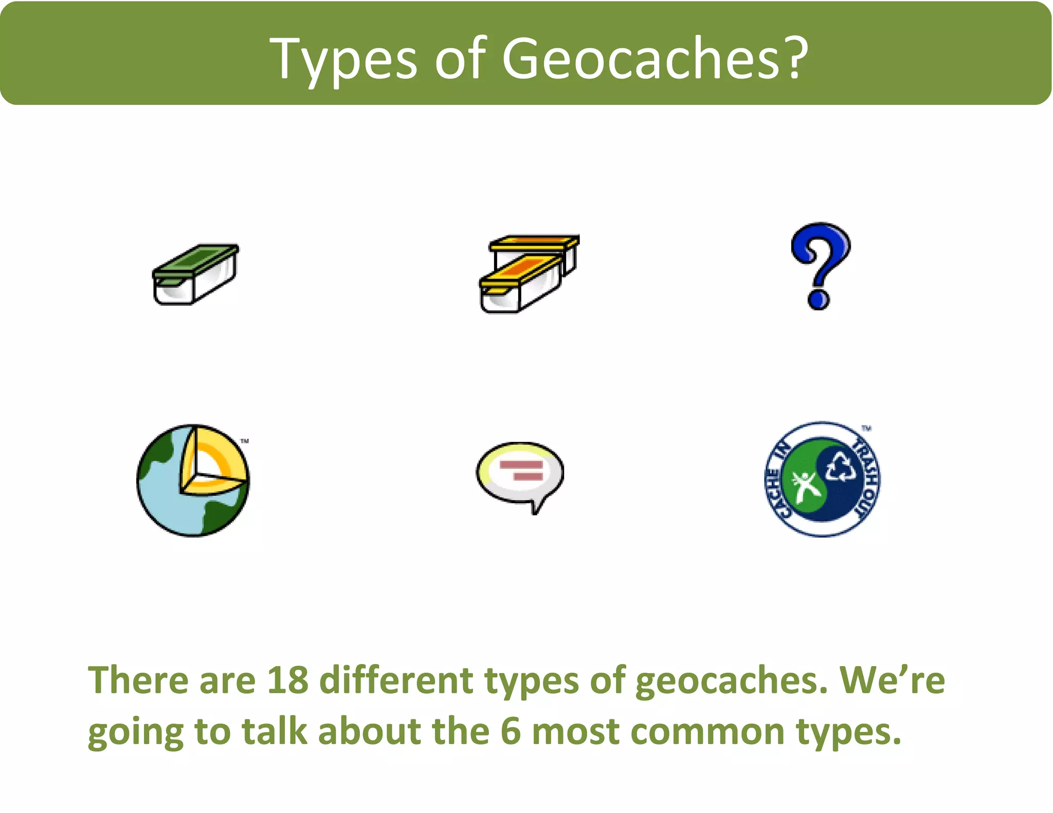Types of Geocaches?
There are 18 different types of geocaches. We’re
going to talk about the 6 most common types.
 