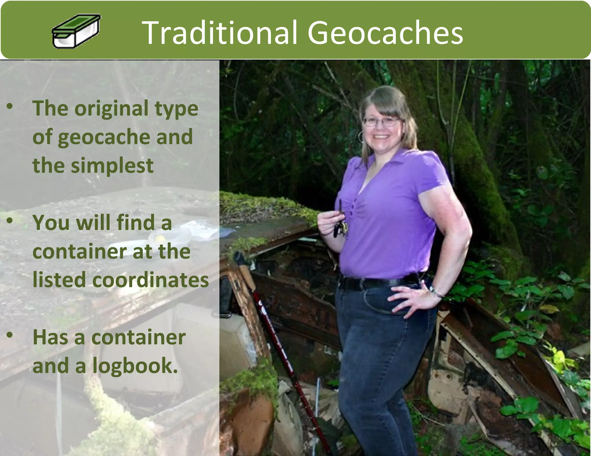Traditional Geocaches
• The original type
of geocache and
the simplest
• You will find a
container at the
listed coordinates
• Has a container
and a logbook.
 