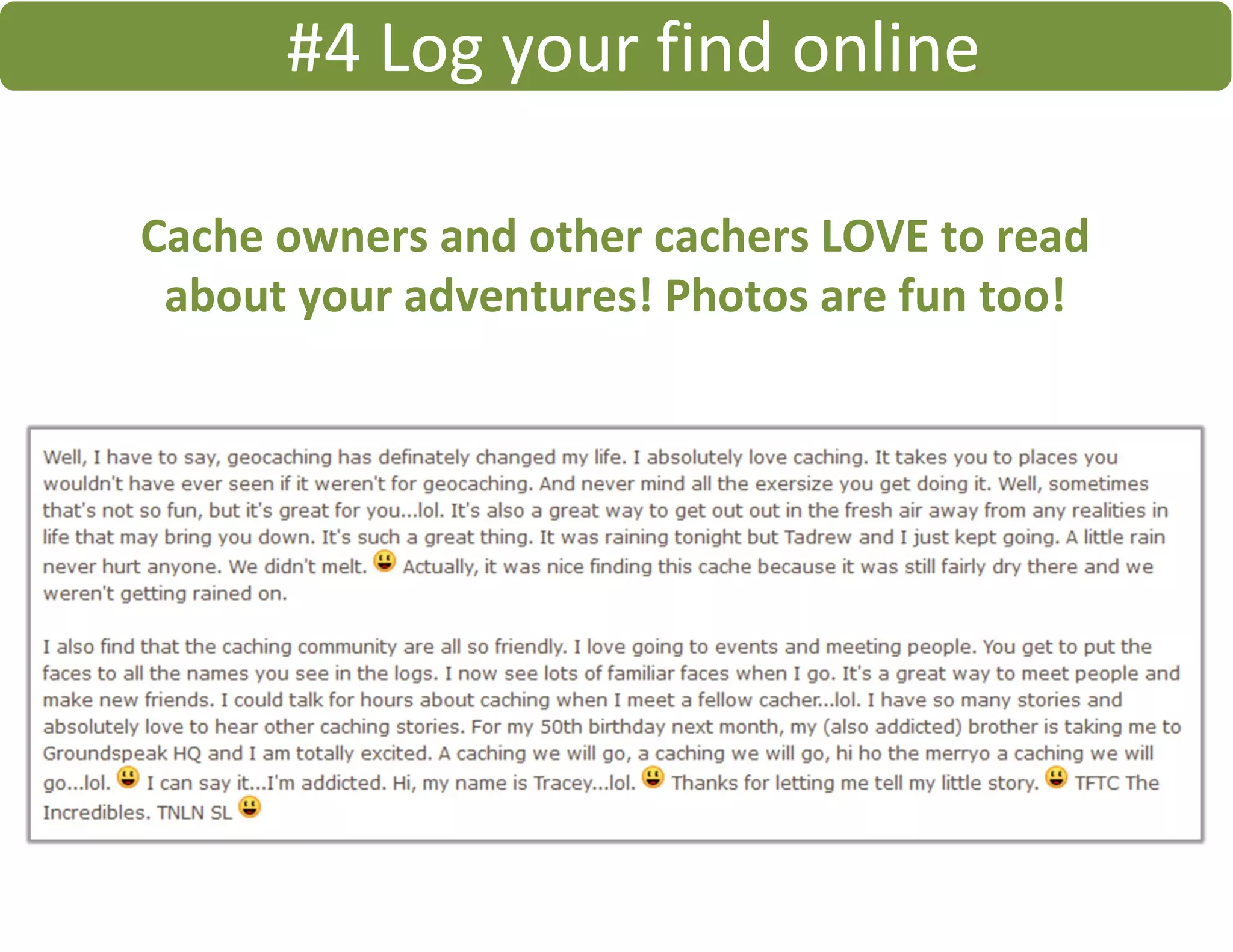#4 Log your find online
Cache owners and other cachers LOVE to read
about your adventures! Photos are fun too!
 