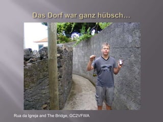 Das Dorf war ganz hübsch…Rua da Igreja and The Bridge, GC2VFWA