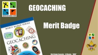 GEOCACHING
Merit Badge
Merit Badge Counselor – JB Murphy – “MURF”
 