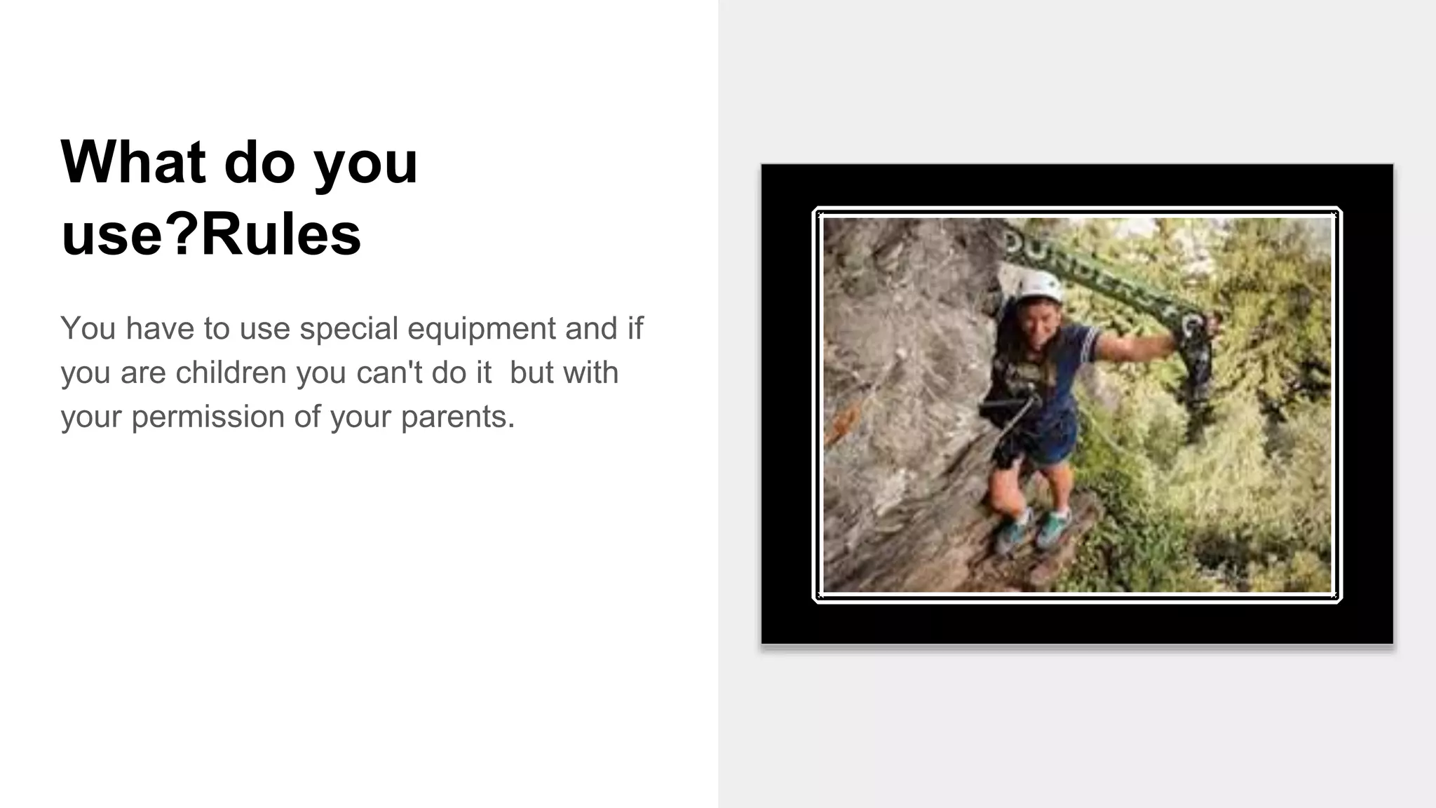 What do you
use?Rules
You have to use special equipment and if
you are children you can't do it but with
your permission of your parents.