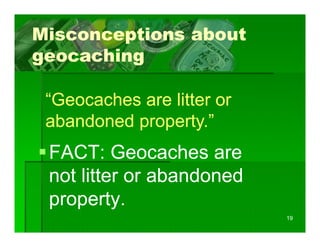 Misconceptions about
geocaching

 “Geocaches are litter or
 abandoned property.”
 FACT: Geocaches are
 not litter or abandoned
   t litt       b d    d
 property.
 property
                            19
 