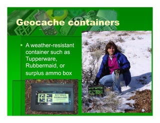 Geocache containers

 A weather-resistant
   weather-
 container such as
 Tupperware,
 Rubbermaid, or
 surplus ammo box




                       26
 